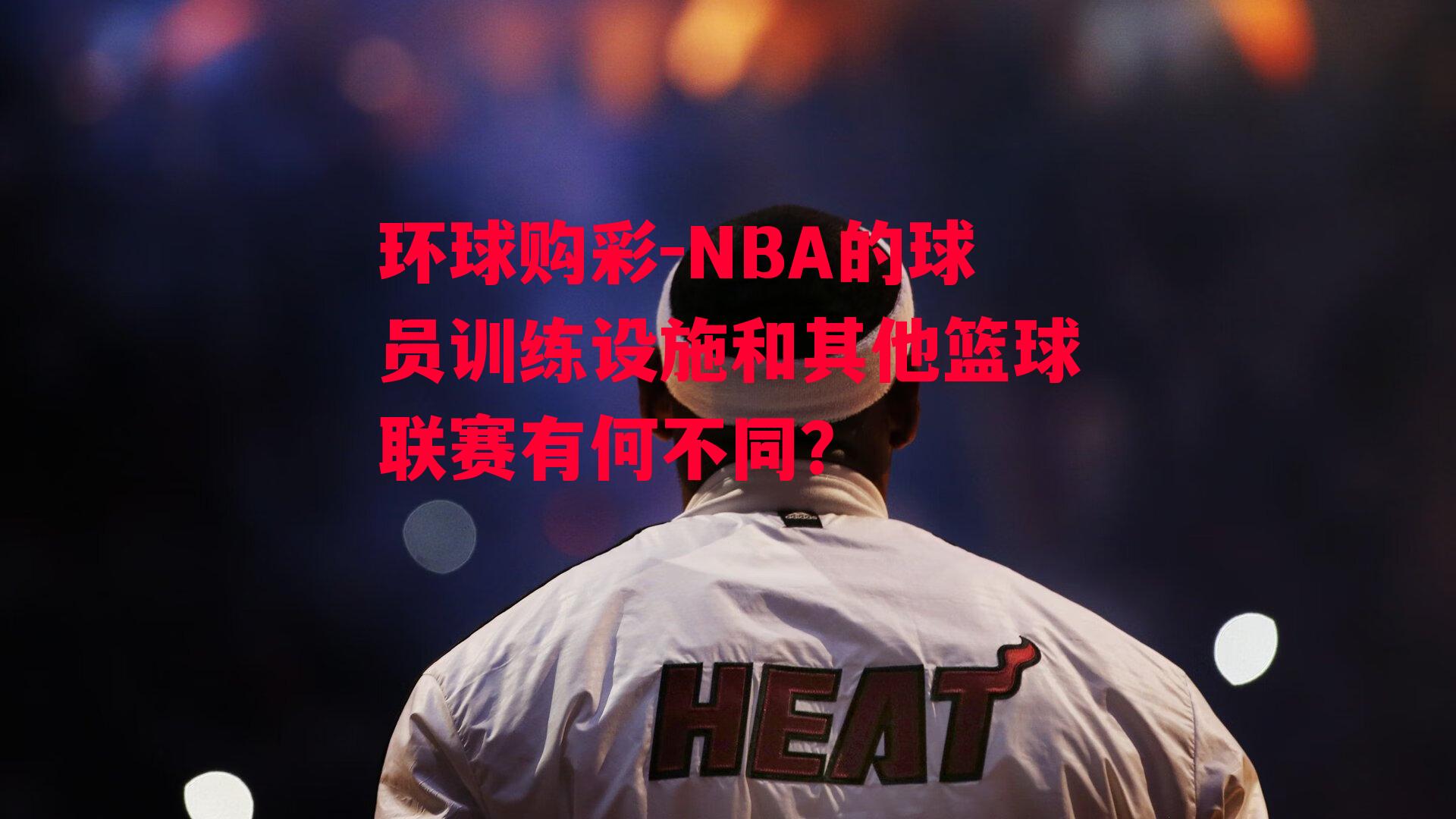 NBA的球员训练设施和其他篮球联赛有何不同？